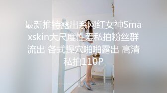 最新推特露出系网红女神Smaxskin大尺度性爱私拍粉丝群流出 各式操穴啪啪露出 高清私拍110P