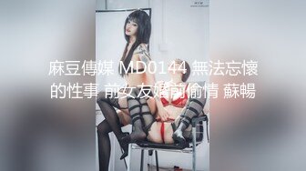 麻豆傳媒 MD0144 無法忘懷的性事 前女友婚前偷情 蘇暢