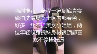 强烈推荐，全程一镜到底真实偸拍洗浴场女士区内部春色，好多一丝不挂美女小姐姐，两位年轻纹身拽妹身材很顶都喜欢不停搓洗逼