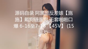 源码自录 阿黑颜反差婊【施施】戴狗链遛狗 无套啪啪口爆 6-16至7-18 【45V】 (1538)