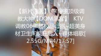 【新片速遞】  字母圈顶级调教大神【DOM黑宫】✅KTV调教06年超极品母狗~超美身材卫生间疯狂后入~裸体唱歌[2.55G/MP4/17:57]