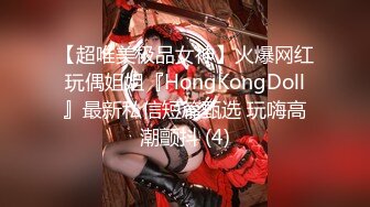 【超唯美极品女神】火爆网红玩偶姐姐『HongKongDoll』最新私信短篇甄选 玩嗨高潮颤抖 (4)