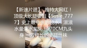 【新速片遞】  推特大网红！顶级大长腿御姐【Susie_7777】史上最夸张的喷水，滋滋水量像水龙头！170CM九头身 一双修长的美腿丝袜