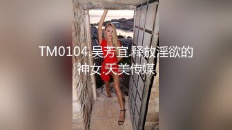 TM0104.吴芳宜.释放淫欲的神女.天美传媒