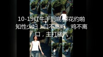 10-19红牛干到底 探花约啪知性少妇，口不离鸡，鸡不离口，主打骚气