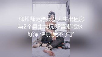  柳州师范漂亮女大生出租房与2个男生大玩3P高潮喷水 好深 快射 受不了了