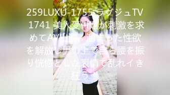 259LUXU-1755 ラグジュTV 1741 美人受付嬢が刺激を求めてAV出演。溜まった性欲を解放し男の上で自ら腰を振り恍惚とした表情で乱れイき狂う！