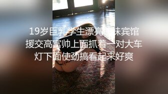 19岁巨乳学生漂亮萌妹宾馆援交高富帅上面抓着一对大车灯下面使劲搞看起来好爽