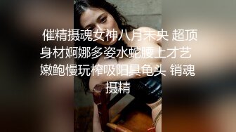  催精摄魂女神八月未央 超顶身材婀娜多姿水蛇腰上才艺 嫩鲍慢玩榨吸阳具龟头 销魂摄精