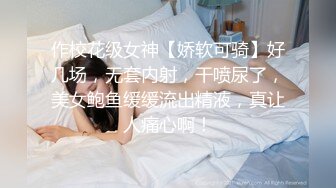 作校花级女神【娇软可骑】好几场，无套内射，干喷尿了，美女鲍鱼缓缓流出精液，真让人痛心啊！