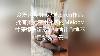 众筹购买摄影大咖Siren作品拥有美丽空姐外表的Melody性爱视角娇羞的神情让你情不自禁骑上去