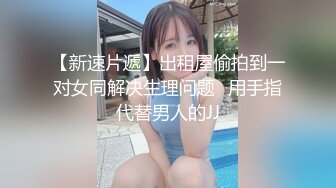 【新速片遞】出租屋偷拍到一对女同解决生理问题⭐用手指代替男人的JJ