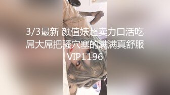 3/3最新 颜值婊超卖力口活吃屌大屌把骚穴塞的满满真舒服VIP1196