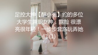 足控大神【酥小强】约的多位大学生兼职女神，露脸 很漂亮很年轻！一步步套路玩弄她们 (1)