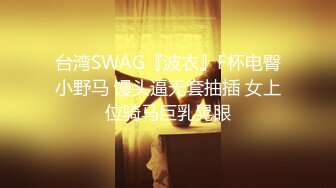 台湾SWAG『波衣』F杯电臀小野马 馒头逼无套抽插 女上位骑马巨乳晃眼