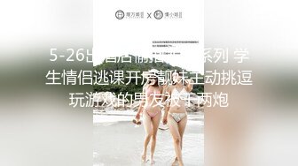 5-26出酒店偷拍尤物系列 学生情侣逃课开房靓妹主动挑逗玩游戏的男友被干两炮