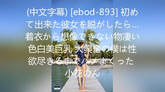 (中文字幕) [ebod-893] 初めて出来た彼女を脱がしたら…着衣から想像できない物凄い色白美巨乳 大興奮の僕は性欲尽きるまでハメまくった 小花のん