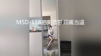 MSD-138把失恋萝莉嘴当逼操