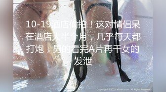 10-19酒店偷拍！这对情侣呆在酒店大半个月，几乎每天都打炮，男的看完A片再干女的发泄