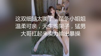 这双细腿太美了，苗条小姐姐温柔可亲，天生炮架子，猛男大哥扛起来卖力输出暴操