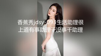 香蕉秀jdsy-093生活助理很上道有事助理干没事干助理