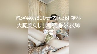 洗浴会所800元选秀36F罩杯大胸美女技师服务啪啪,技师精湛