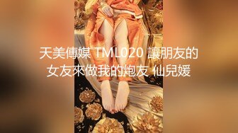 天美傳媒 TML020 讓朋友的女友來做我的炮友 仙兒媛