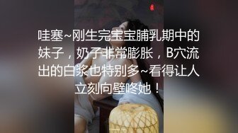 哇塞~刚生完宝宝脯乳期中的妹子，奶子非常膨胀，B穴流出的白浆也特别多~看得让人立刻向壁咚她！