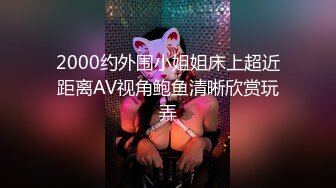 2000约外围小姐姐床上超近距离AV视角鲍鱼清晰欣赏玩弄