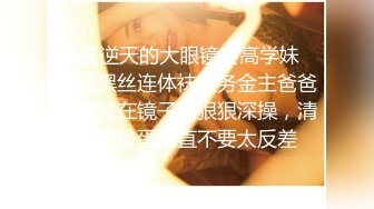 颜值逆天的大眼镜女高学妹✿性感黑丝连体袜服务金主爸爸，被按在镜子前狠狠深操，清纯的脸蛋简直不要太反差