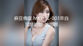 麻豆傳媒 MKY-SL-003來自星星的她-沈娜娜