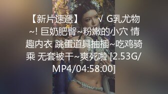 【新片速遞】 ❤️√ G乳尤物~! 巨奶肥臀~粉嫩的小穴 情趣内衣 跳蛋道具抽插~吃鸡骑乘 无套被干~爽死啦 [2.53G/MP4/04:58:00]