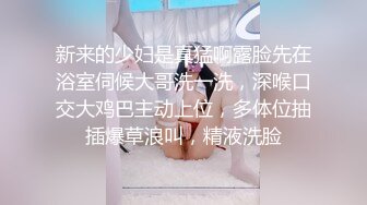 新来的少妇是真猛啊露脸先在浴室伺候大哥洗一洗，深喉口交大鸡巴主动上位，多体位抽插爆草浪叫，精液洗脸