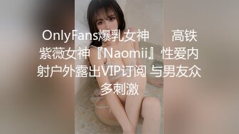 OnlyFans爆乳女神❤️ 高铁紫薇女神『Naomii』性爱内射户外露出VIP订阅 与男友众多刺激