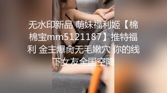 无水印新品 萌妹福利姬【棉棉宝mm5121187】推特福利 金主爆肏无毛嫩穴 你的线下女友全国空降