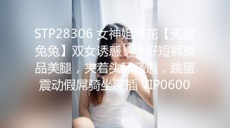 STP28306 女神姐妹花【无敌兔兔】双女诱惑，牛仔短裤极品美腿，夹着头舔骚逼，跳蛋震动假屌骑坐深插 VIP0600