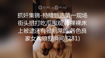 抓奸集锦-特精甄选第一现场街头扭打吃瓜围观 赤裸裸床上被逮还有被割屌的 各色良家女神狼狈瞬间 (281)