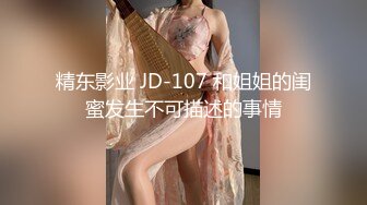 精东影业 JD-107 和姐姐的闺蜜发生不可描述的事情