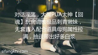 对话淫荡，大屌PUA大神【回魂】玩肏调教极品刺青嫩妹，无套直入配合道具母狗属性拉满，抽送带出好多白浆