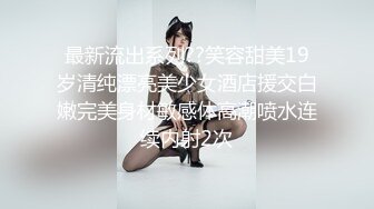 最新流出系列??笑容甜美19岁清纯漂亮美少女酒店援交白嫩完美身材敏感体高潮喷水连续内射2次