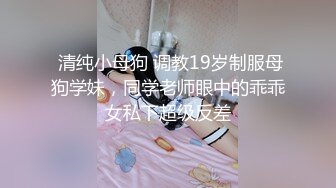  清纯小母狗 调教19岁制服母狗学妹，同学老师眼中的乖乖女私下超级反差