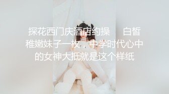 探花西门庆酒店约操❤️白皙稚嫩妹子一枚，中学时代心中的女神大抵就是这个样纸