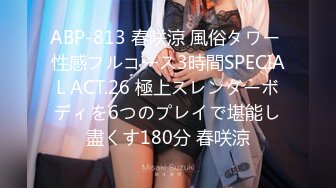 ABP-813 春咲涼 風俗タワー 性感フルコース3時間SPECIAL ACT.26 極上スレンダーボディを6つのプレイで堪能し盡くす180分 春咲涼