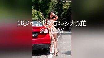 18岁可爱少女与35岁大叔的浴缸PLAY