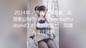 2024年，香港绿帽夫妻，咸湿老公制作室，【hamsuphusband】约单男微露脸，风情人妻正骚时