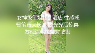  女神级御姐约到酒店 性感翘臀笔直大长腿 脱光光后惊喜发现逼毛黑黝黝浓密