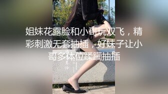 姐妹花露脸和小哥玩双飞，精彩刺激无套抽插，好妹子让小哥多体位蹂躏抽插