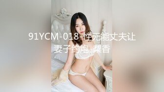 91YCM-018-性无能丈夫让妻子约炮-梨香