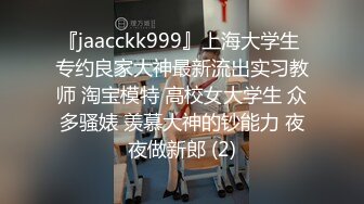 『jaacckk999』上海大学生 专约良家大神最新流出实习教师 淘宝模特 高校女大学生 众多骚婊 羡慕大神的钞能力 夜夜做新郎 (2)