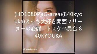 (HD1080P)(G-area)(840kyouka)えっち大好き関西フリーターの変態、ドスケベ具合 840KYOUKA